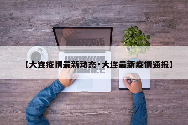 【大连疫情最新动态·大连最新疫情通报】
