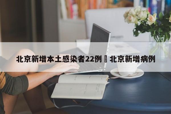 北京新增本土感染者22例›北京新增病例