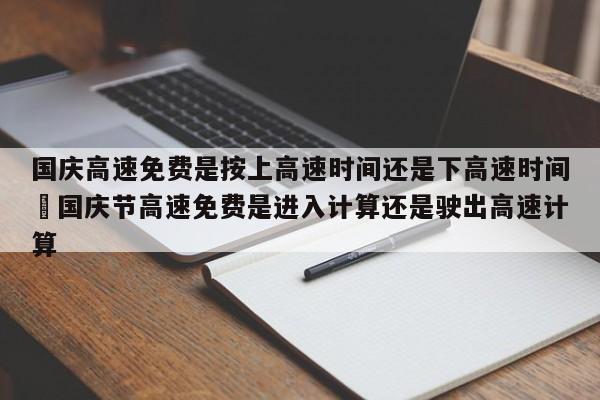 国庆高速免费是按上高速时间还是下高速时间›国庆节高速免费是进入计算还是驶出高速计算