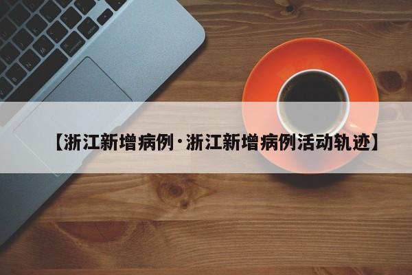 【浙江新增病例·浙江新增病例活动轨迹】