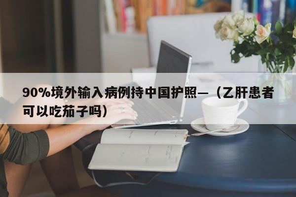 90%境外输入病例持中国护照—（乙肝患者可以吃茄子吗）