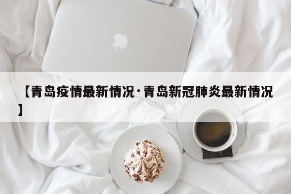 【青岛疫情最新情况·青岛新冠肺炎最新情况】