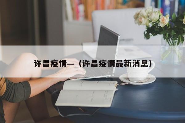 许昌疫情—（许昌疫情最新消息）
