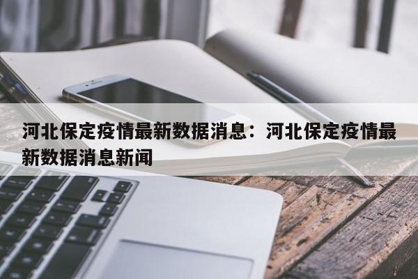 河北保定疫情最新数据消息：河北保定疫情最新数据消息新闻
