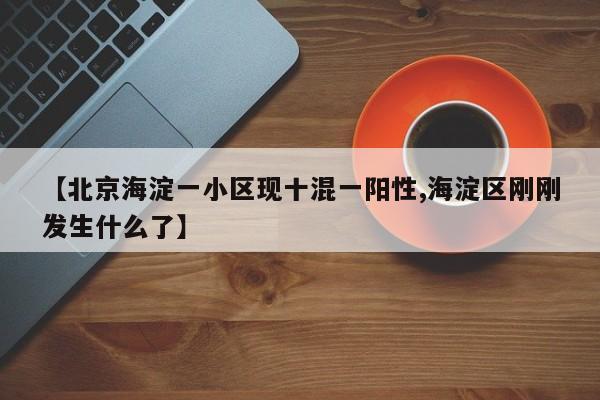 【北京海淀一小区现十混一阳性,海淀区刚刚发生什么了】