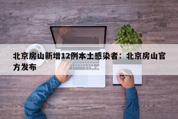 北京房山新增12例本土感染者：北京房山官方发布