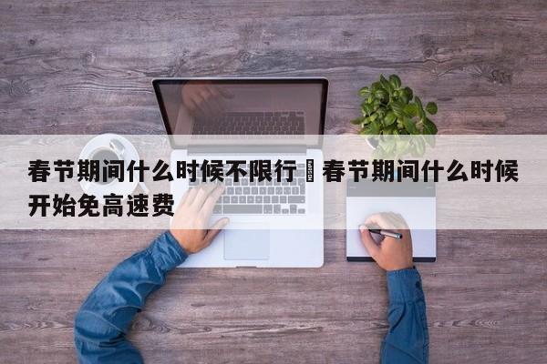 春节期间什么时候不限行›春节期间什么时候开始免高速费