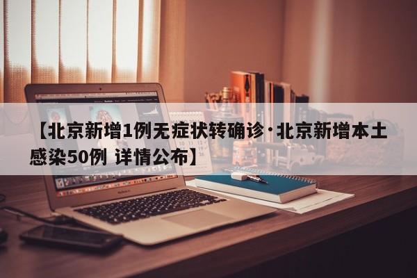 【北京新增1例无症状转确诊·北京新增本土感染50例 详情公布】