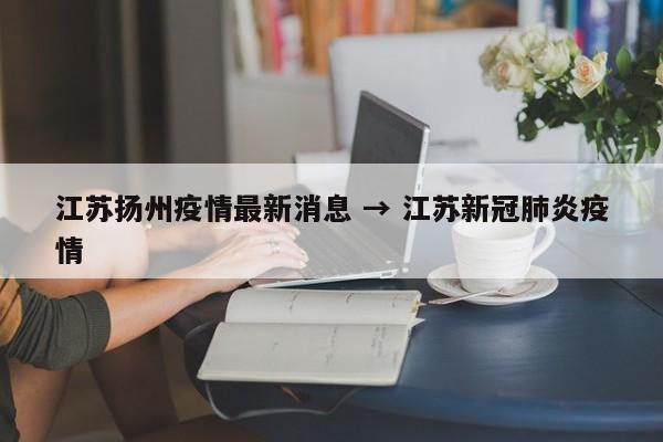 江苏扬州疫情最新消息 → 江苏新冠肺炎疫情