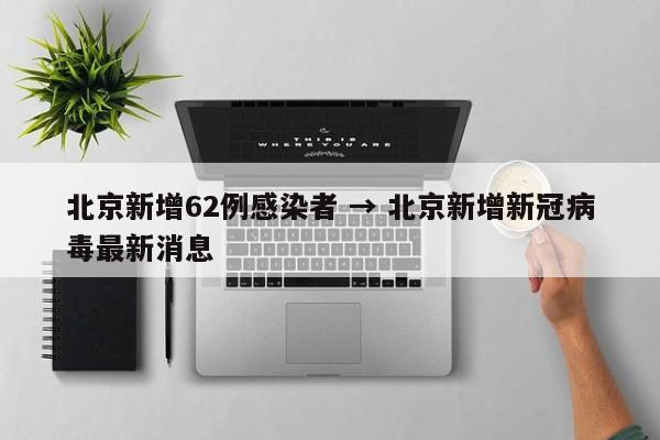 北京新增62例感染者 → 北京新增新冠病毒最新消息