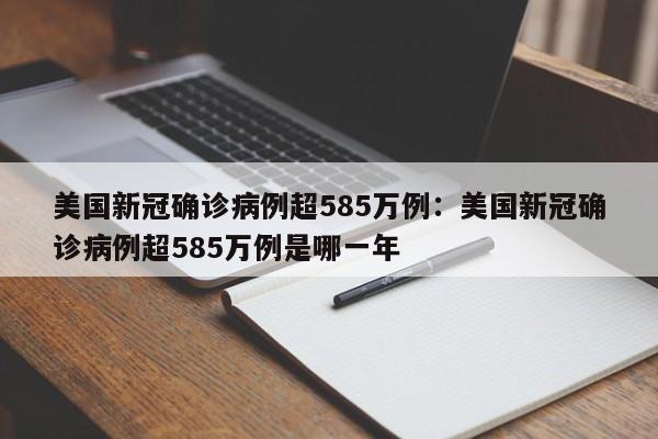 美国新冠确诊病例超585万例：美国新冠确诊病例超585万例是哪一年