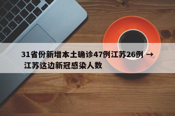 31省份新增本土确诊47例江苏26例 → 江苏这边新冠感染人数