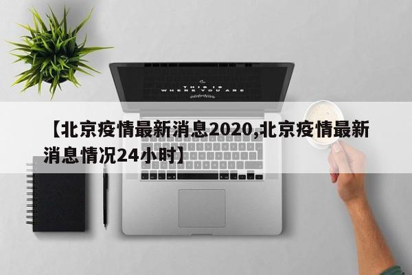 【北京疫情最新消息2020,北京疫情最新消息情况24小时】