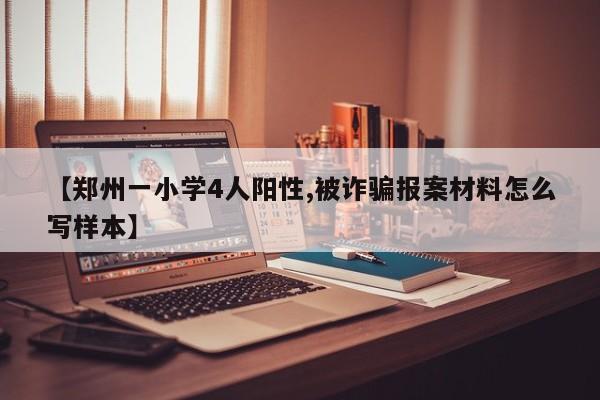 【郑州一小学4人阳性,被诈骗报案材料怎么写样本】
