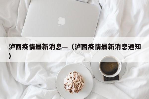泸西疫情最新消息—（泸西疫情最新消息通知）