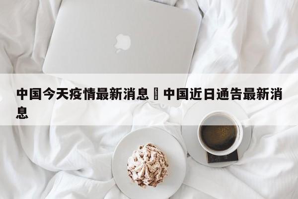 中国今天疫情最新消息›中国近日通告最新消息