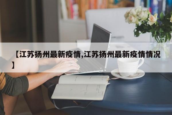 【江苏扬州最新疫情,江苏扬州最新疫情情况】