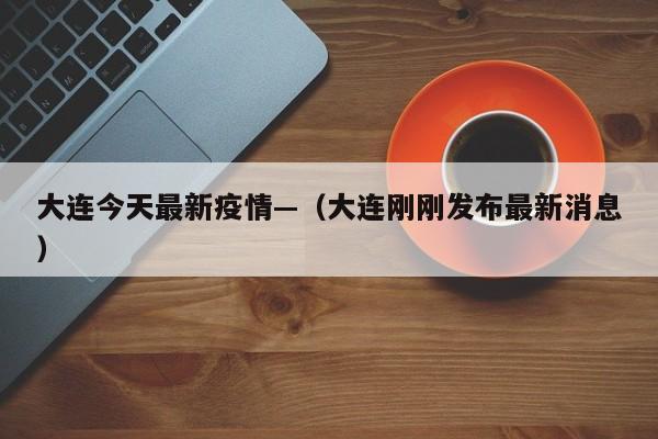 大连今天最新疫情—（大连刚刚发布最新消息）