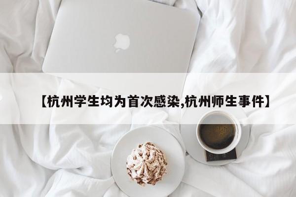 【杭州学生均为首次感染,杭州师生事件】