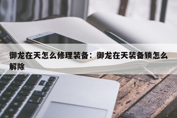 御龙在天怎么修理装备：御龙在天装备锁怎么解除
