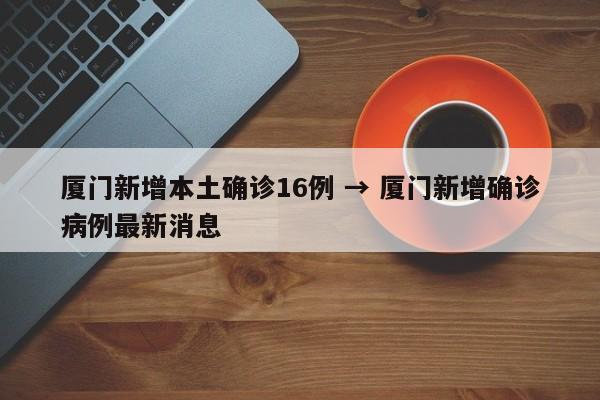 厦门新增本土确诊16例 → 厦门新增确诊病例最新消息