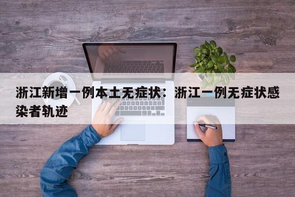 浙江新增一例本土无症状：浙江一例无症状感染者轨迹