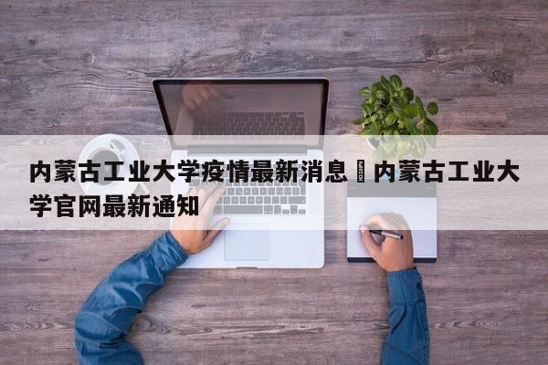 内蒙古工业大学疫情最新消息›内蒙古工业大学官网最新通知