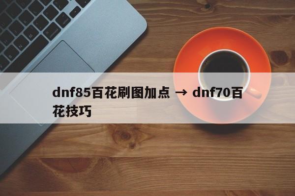 dnf85百花刷图加点 → dnf70百花技巧
