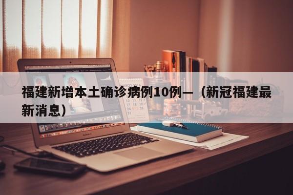 福建新增本土确诊病例10例—（新冠福建最新消息）