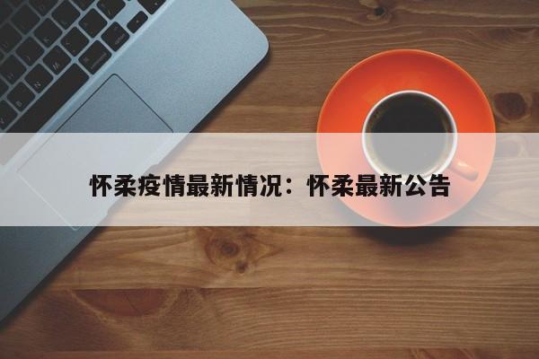 怀柔疫情最新情况：怀柔最新公告