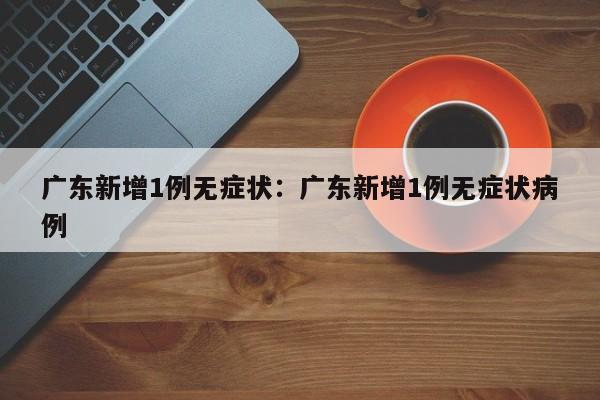 广东新增1例无症状：广东新增1例无症状病例