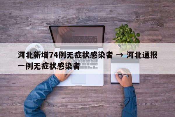 河北新增74例无症状感染者 → 河北通报一例无症状感染者