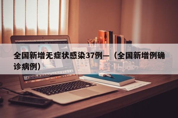 全国新增无症状感染37例—（全国新增例确诊病例）