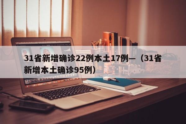 31省新增确诊22例本土17例—（31省新增本土确诊95例）