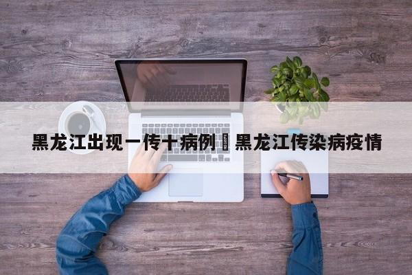 黑龙江出现一传十病例›黑龙江传染病疫情