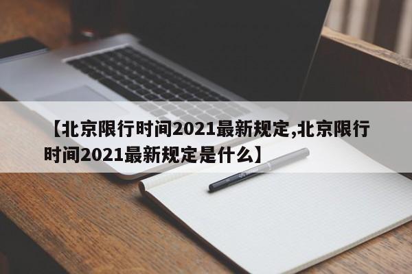 【北京限行时间2021最新规定,北京限行时间2021最新规定是什么】