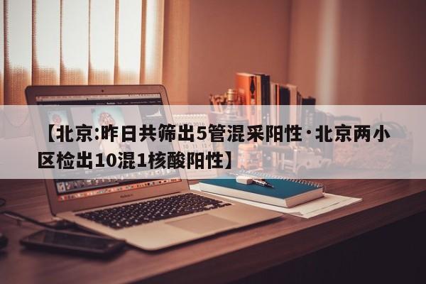 【北京:昨日共筛出5管混采阳性·北京两小区检出10混1核酸阳性】