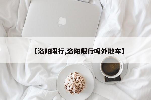 【洛阳限行,洛阳限行吗外地车】