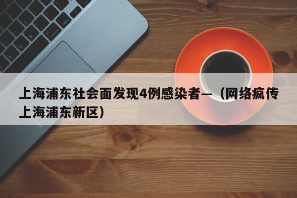 上海浦东社会面发现4例感染者—（网络疯传上海浦东新区）