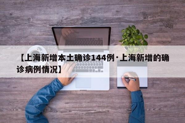 【上海新增本土确诊144例·上海新增的确诊病例情况】