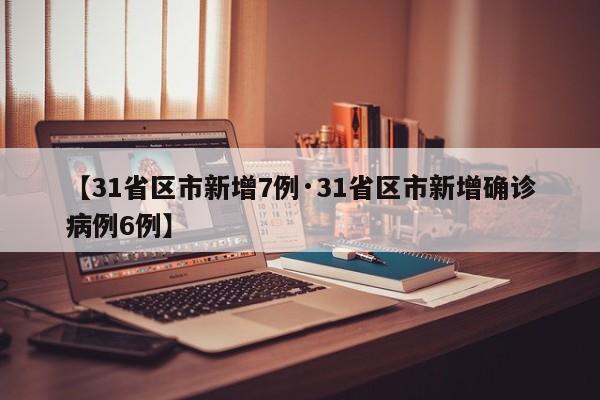 【31省区市新增7例·31省区市新增确诊病例6例】