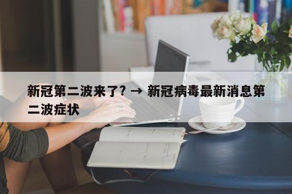 新冠第二波来了? → 新冠病毒最新消息第二波症状