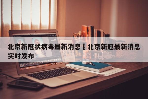 北京新冠状病毒最新消息›北京新冠最新消息实时发布