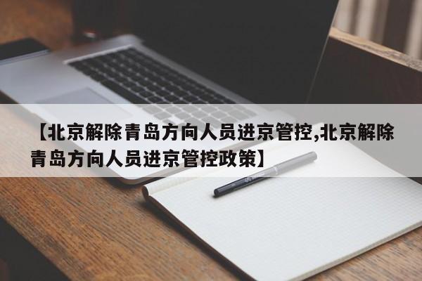 【北京解除青岛方向人员进京管控,北京解除青岛方向人员进京管控政策】