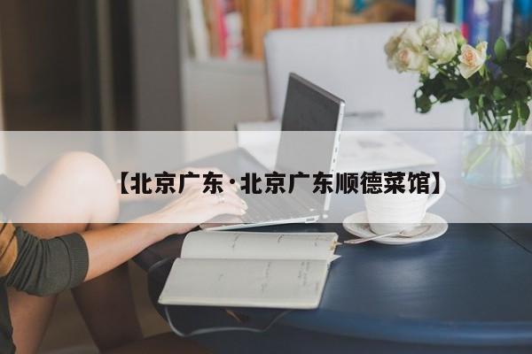 【北京广东·北京广东顺德菜馆】