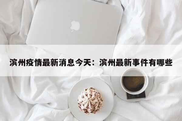 滨州疫情最新消息今天：滨州最新事件有哪些