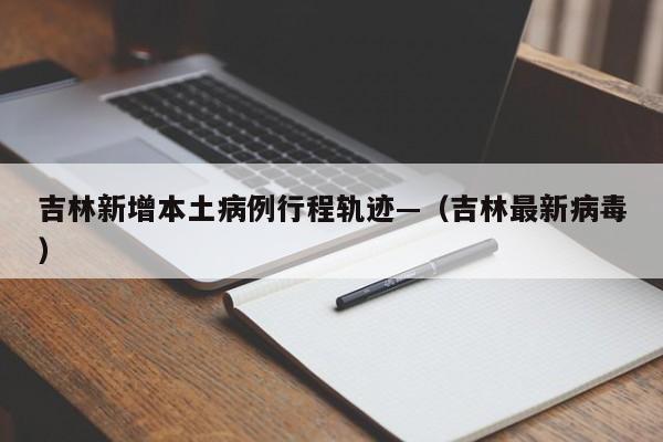 吉林新增本土病例行程轨迹—（吉林最新病毒）