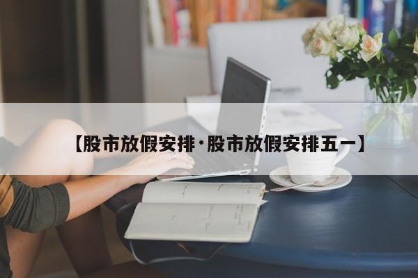 【股市放假安排·股市放假安排五一】