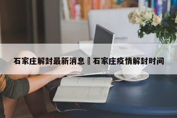 石家庄解封最新消息›石家庄疫情解封时间