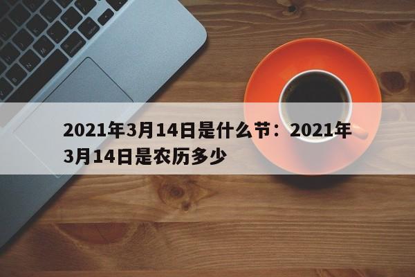 2021年3月14日是什么节：2021年3月14日是农历多少